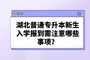 湖北普通專升本新生入學報到需注意哪些事項？