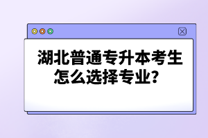 湖北普通專升本考生怎么選擇專業(yè)？
