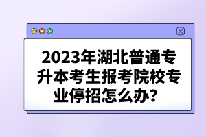 2023年湖北普通專升本考生報(bào)考院校專業(yè)停招怎么辦？