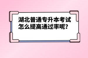 湖北普通專升本考試怎么提高通過率呢？