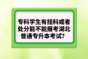 ?？茖W生有掛科或者處分能不能報考湖北普通專升本考試？