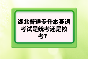 湖北普通專升本英語(yǔ)考試是統(tǒng)考還是?？?？