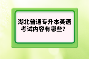 湖北普通專升本英語考試內(nèi)容有哪些？
