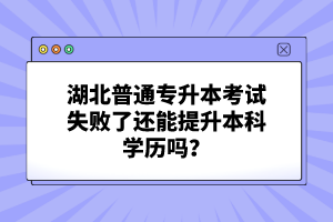 湖北普通專升本考試失敗了還能提升本科學(xué)歷嗎？