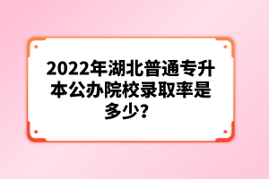2022年湖北普通專升本公辦院校錄取率是多少?