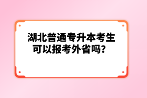 湖北普通專升本考生可以報考外省嗎？
