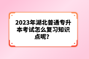 2023年湖北普通專升本考試怎么復(fù)習(xí)知識(shí)點(diǎn)呢？