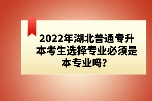 2022年湖北普通專升本考生選擇專業(yè)必須是本專業(yè)嗎?