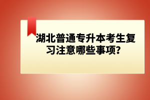湖北普通專升本考生復(fù)習(xí)注意哪些事項(xiàng)？