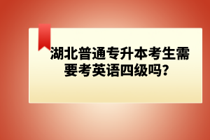 湖北普通專升本考生需要考英語四級嗎？