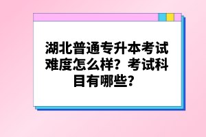 湖北普通專升本考試難度怎么樣？考試科目有哪些？