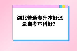 湖北普通專升本好還是自考本科好？