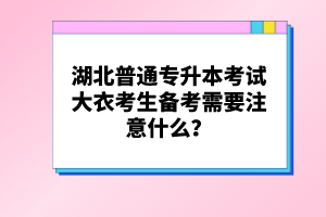 湖北普通專升本考試大衣考生備考需要注意什么？