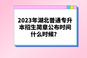 2023年湖北普通專升本招生簡章公布時間什么時候？