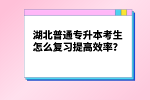 湖北普通專升本考生怎么復習提高效率？