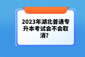 2023年湖北普通專升本考試會不會取消？