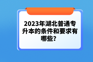 2023年湖北普通專(zhuān)升本的條件和要求有哪些？