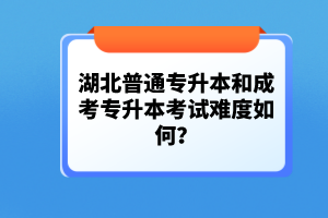 湖北普通專升本和成考專升本考試難度如何？
