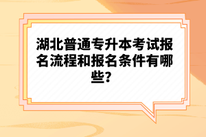 湖北普通專升本考試報名流程和報名條件有哪些？