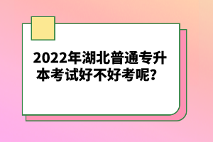 2022年湖北普通專升本考試好不好考呢?