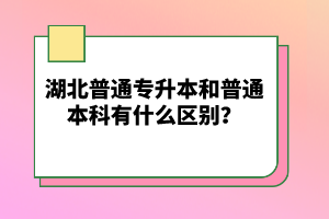 湖北普通專升本和普通本科有什么區(qū)別？