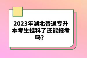 2023年湖北普通專升本考生掛科了還能報考嗎？