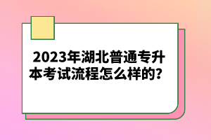 2023年湖北普通專升本考試流程怎么樣的？