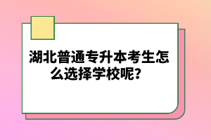 湖北普通專升本考生怎么選擇學(xué)校呢？
