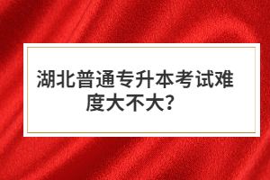 湖北普通專升本考試難度大不大？