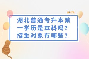 湖北普通專升本第一學(xué)歷是本科嗎？招生對(duì)象有哪些？