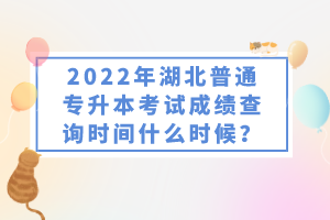 2022年湖北普通專升本考試成績查詢時間什么時候？