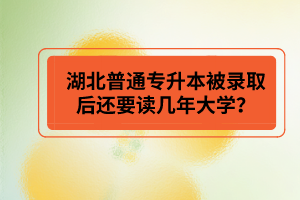 湖北普通專升本被錄取后還要讀幾年大學？