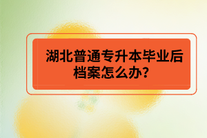 湖北普通專升本畢業(yè)后檔案怎么辦？