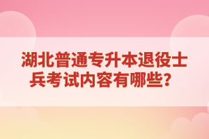 湖北普通專升本退役士兵考試內容有哪些？
