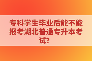 ?？茖W生畢業(yè)后能不能報考湖北普通專升本考試？