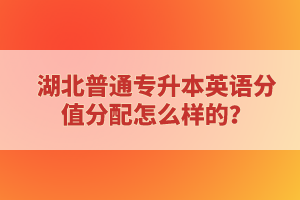 湖北普通專(zhuān)升本英語(yǔ)分值分配怎么樣的？