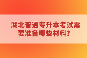 湖北普通專升本考試需要準(zhǔn)備哪些材料？