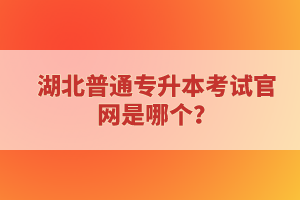 湖北普通專升本考試官網(wǎng)是哪個(gè)？