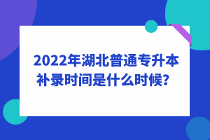 2022年湖北普通專升本補錄時間是什么時候？