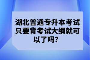 湖北普通專升本考試只要背考試大綱就可以了嗎？