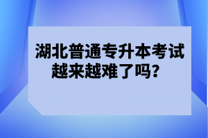 湖北普通專(zhuān)升本考試越來(lái)越難了嗎？