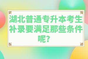 湖北普通專升本考生補錄要滿足那些條件呢？