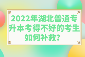 2022年湖北普通專升本考得不好的考生如何補救？