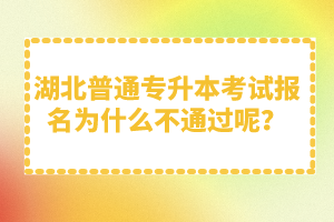 湖北普通專升本考試報(bào)名為什么不通過呢？