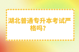 湖北普通專升本考試嚴格嗎？