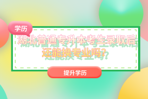 湖北普通專升本考生錄取后還能換專業(yè)嗎？