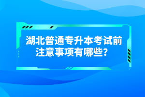 湖北普通專(zhuān)升本考試前注意事項(xiàng)有哪些？