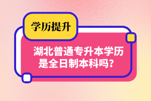 湖北普通專升本學(xué)歷是全日制本科嗎？