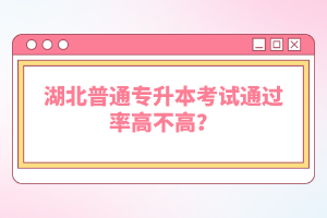 湖北普通專升本考試通過(guò)率高不高？