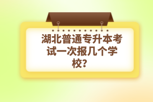 湖北普通專升本考試一次報幾個學(xué)校？